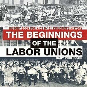 The Beginnings of the Labor Unions: History Book for Kids 9-12 Children's History, Paperback - Baby Professor imagine