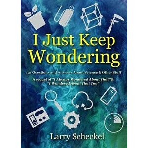 I Just Keep Wondering: 121 Questions and Answers about Science and Other Stuff, Hardcover - Larry Scheckel imagine