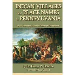 Indian Villages and Place Names in Pennsylvania: With Numerous Historical Notes and References, Paperback - Dr George P. Donehoo imagine