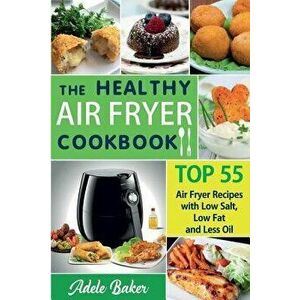 The Healthy Air Fryer Cookbook: Top 55 Air Fryer Recipes with Low Salt, Low Fat and Less Oil (Air Fryer Cookbook, Air Fryer Recipes Book, Air Fryer Bo imagine