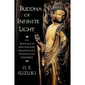 Buddha of Infinite Light: The Teachings of Shin Buddhism, the Japanese Way of Wisdom and Compassion, Paperback - Daisetz Teitaro Suzuki imagine