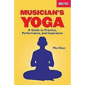 Musician's Yoga: A Guide to Practice, Performance, and Inspiration, Paperback - Mia Olson imagine