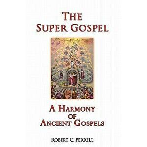 The Super Gospel: A Harmony of Ancient Gospels, Paperback - Robert C. Ferrell imagine