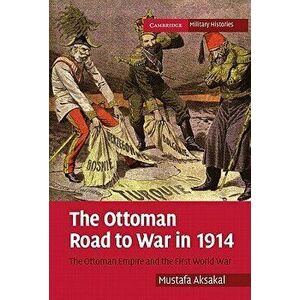 The Ottoman Road to War in 1914: The Ottoman Empire and the First World War, Paperback - Mustafa Aksakal imagine