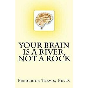 Your Brain Is a River, Not a Rock, Paperback - Frederick Travis imagine