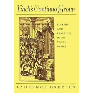 Bach's Continuo Group: Players and Practices in His Vocal Works, Paperback - Laurence Dreyfus imagine