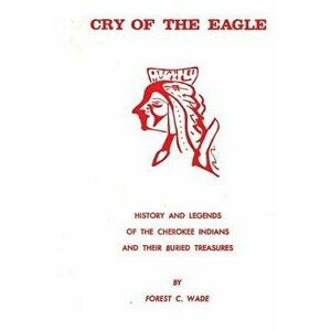Cry of the Eagle: History and Legends of the Cherokee Indians and Their Buried Treasure, Paperback - Forest C. Wade imagine