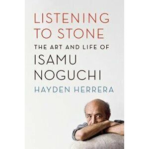 Listening to Stone: The Art and Life of Isamu Noguchi, Paperback - Hayden Herrera imagine