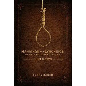 Hangings and Lynchings in Dallas County, Texas: 1853 to 1920, Paperback - Terry Baker imagine