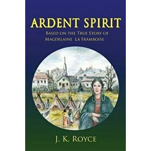 Ardent Spirit: Based on the True Story of Magdelaine La Framboise, Paperback - J. K. Royce imagine
