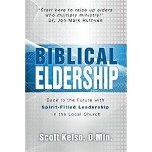 Biblical Eldership: Back to the Future with Spirit - Filled Leadership in the Local Church, Paperback - Scott Kelso imagine