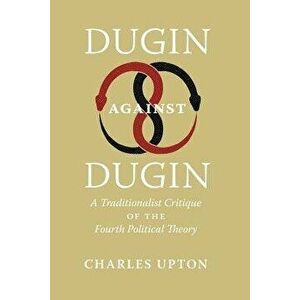 Dugin Against Dugin: A Traditionalist Critique of the Fourth Political Theory, Paperback - Charles Upton imagine