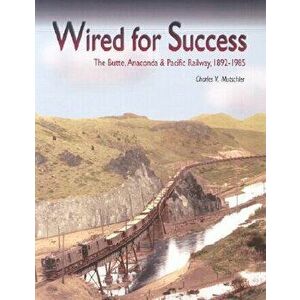 Wired for Success: The Butte, Anaconda & Pacific Railway, 1892-1985, Paperback - Charles V. Mutschler imagine