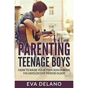 Parenting Teenage Boys: How to Raise Your Teen Son During His Adolescent Period Guide, Paperback - Eva Delano imagine