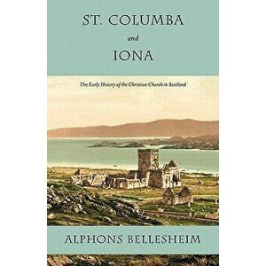 St. Columba and Iona: The Early History of the Christian Church in Scotland, Paperback - Alphons Bellesheim imagine