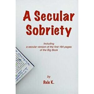 A Secular Sobriety: Including a Secular Version of the First 164 Pages of the Big Book, Paperback - Dale K imagine