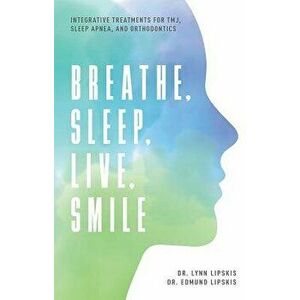 Breathe, Sleep, Live, Smile: Integrative Treatments for Tmj, Sleep Apnea, and Orthodontics, Paperback - Lynn Lipskis imagine