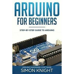 Arduino for Beginners: Step-By-Step Guide to Arduino (Arduino Hardware & Software), Paperback - Simon Knight imagine