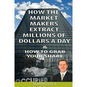 How the Market Makers Extract Millions of Dollars a Day and How to Grab Your Sha: The Market Makers Method, Paperback - Martin Cole imagine
