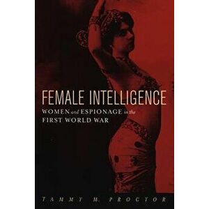 Female Intelligence: Women and Espionage in the First World War, Paperback - Tammy M. Proctor imagine