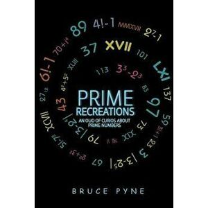 Prime Recreations: An Olio of Curios about Prime Numbers, Paperback - Bruce Pyne imagine