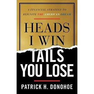 Heads I Win, Tails You Lose: A Financial Strategy to Reignite the American Dream, Paperback - Patrick H. Donohoe imagine