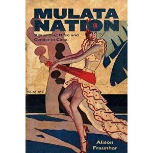 Mulata Nation: Visualizing Race and Gender in Cuba, Hardcover - Alison Fraunhar imagine
