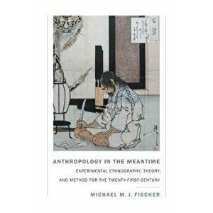 Anthropology in the Meantime: Experimental Ethnography, Theory, and Method for the Twenty-First Century, Paperback - Michael M. J. Fischer imagine