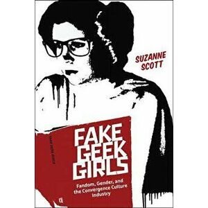 Fake Geek Girls: Fandom, Gender, and the Convergence Culture Industry, Paperback - Suzanne Scott imagine