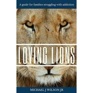 Loving Lions: A Guide for Families Struggling with Addiction, Paperback - Michael J. Wilson Jr imagine