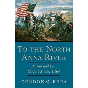 To the North Anna River: Grant and Lee, May 13-25, 1864, Paperback - Gordon C. Rhea imagine