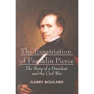 The Expatriation of Franklin Pierce: The Story of a President and the Civil War, Paperback - Garry Boulard imagine