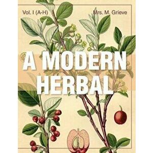 A Modern Herbal (Volume 1, A-H): The Medicinal, Culinary, Cosmetic and Economic Properties, Cultivation and Folk-Lore of Herbs, Grasses, Fungi, Shrubs imagine