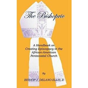 The Bishopric: A Handbook on Creating Episcopacy in the African-American Pentecostal Church, Paperback - J. Delano Ellis imagine