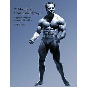 20 Months to a Champion Physique: Beginner Programs - Months 1 Through 6, Paperback - Bill Pearl imagine
