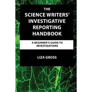 The Science Writers' Investigative Reporting Handbook: A Beginner's Guide to Investigations, Paperback - Liza Gross imagine