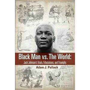 Black Man vs. the World: Jack Johnson's Trials, Tribulations, and Triumphs, Paperback - Adam J. Pollack imagine