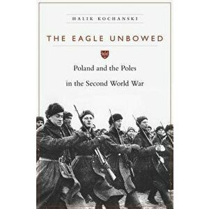 The Eagle Unbowed: Poland and the Poles in the Second World War, Paperback - Halik Kochanski imagine