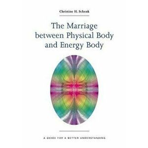 The Marriage Between Physical Body and Energy Body, Paperback - Christine H. Schenk imagine