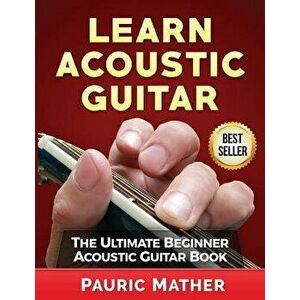 Learn Acoustic Guitar: The Ultimate Beginner Acoustic Guitar Book, Paperback - Pauric Mather imagine