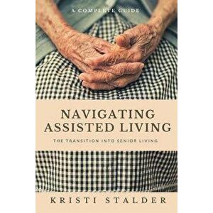 Navigating Assisted Living: The Transition into Senior Living, Paperback - Kristi Stalder imagine