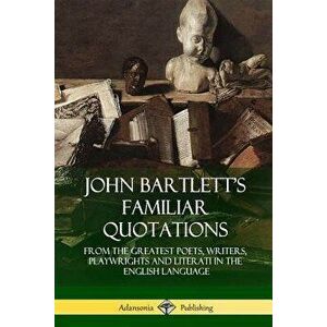 John Bartlett's Familiar Quotations: From the Greatest Poets, Writers, Playwrights and Literati in the English Language, Paperback - John Bartlett imagine