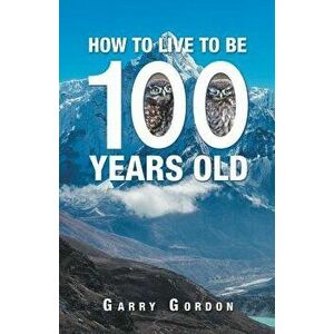 How to Live to Be 100 Years Old, Paperback - Garry Gordon imagine