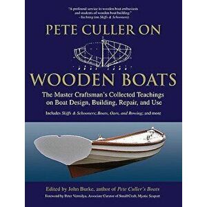 Pete Culler on Wooden Boats: The Master Craftsman's Collected Teachings on Boat Design, Building, Repair, and Use, Paperback - John G. Burke imagine