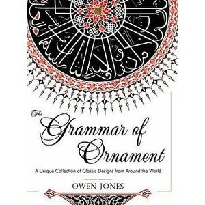 The Grammar of Ornament: All 100 Color Plates from the Folio Edition of the Great Victorian Sourcebook of Historic Design (Dover Pictorial Arch, Hardc imagine