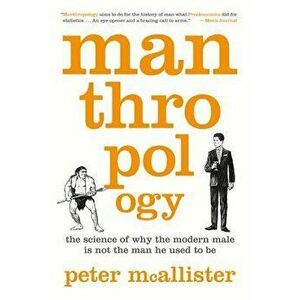 Manthropology: The Science of Why the Modern Male Is Not the Man He Used to Be, Paperback - Peter McAllister imagine