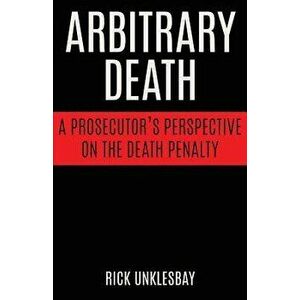 Arbitrary Death: A Prosecutor's Perspective on the Death Penalty, Paperback - Rick Unklesbay imagine