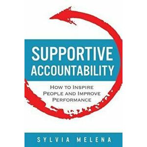 Supportive Accountability: How to Inspire People and Improve Performance, Paperback - Sylvia Melena imagine