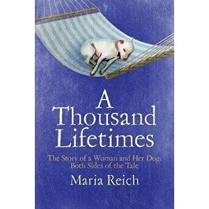 A Thousand Lifetimes: The Story of a Woman and Her Dog: Both Sides of the Tale, Paperback - Maria Reich imagine