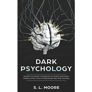 Dark Psychology: Master the Secret Techniques of Covert Emotional Manipulation, Stealth Persuasion and Mind Control, Paperback - S. L. Moore imagine